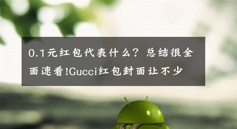 0.1元紅包代表什么？總結(jié)很全面速看!Gucci紅包封面讓不少人抽了個(gè)寂寞 網(wǎng)友：這都能搞饑餓營(yíng)銷