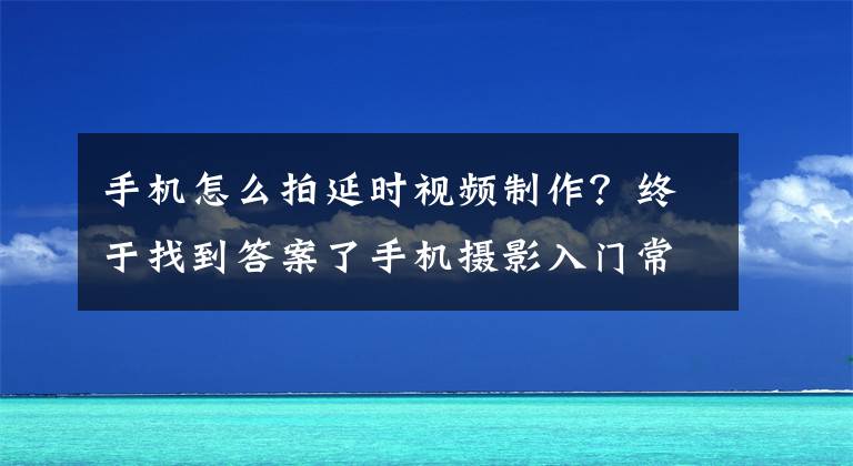 手機怎么拍延時視頻制作？終于找到答案了手機攝影入門常見的設置及拍攝技巧