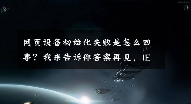 網(wǎng)頁設(shè)備初始化失敗是怎么回事？我來告訴你答案再見，IE瀏覽器！25年產(chǎn)品歷史終結(jié)