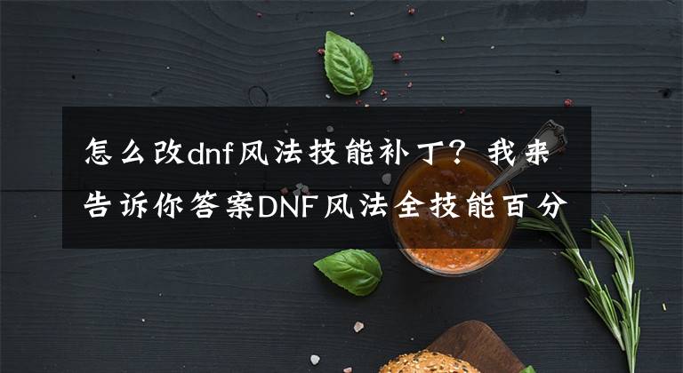 怎么改dnf風法技能補?。课襾砀嬖V你答案DNF風法全技能百分比詳細數(shù)據(jù)及多段次數(shù)解析