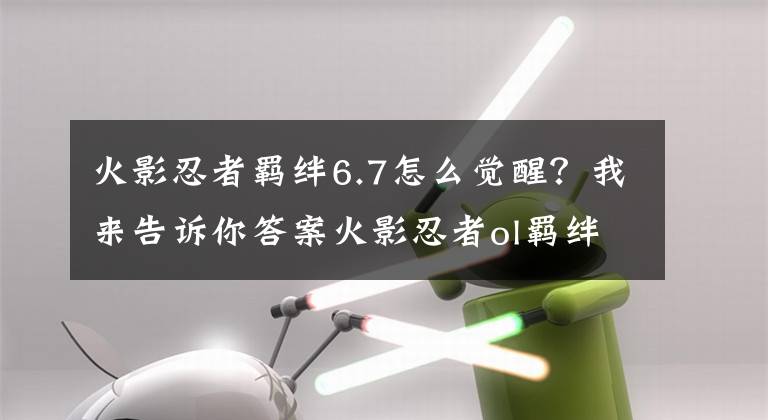 火影忍者羈絆6.7怎么覺醒？我來告訴你答案火影忍者ol羈絆系統(tǒng)玩法解析 家園新玩法