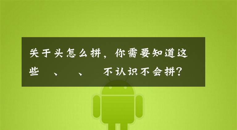 關于頭怎么拼，你需要知道這些龖、渁、靐不認識不會拼？沒關系我來教你怎么打出這些字來！