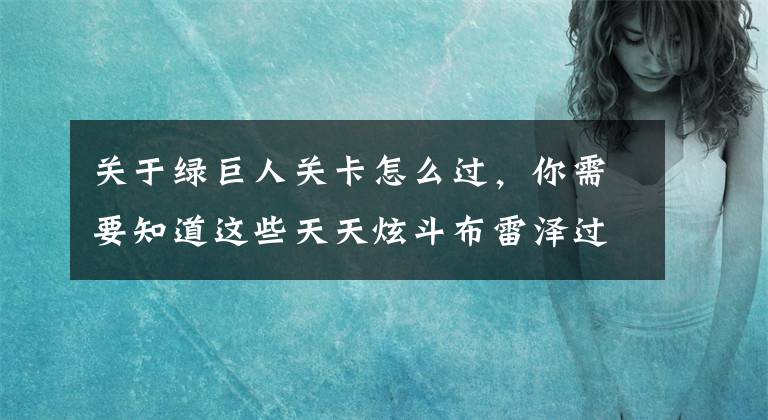 關(guān)于綠巨人關(guān)卡怎么過，你需要知道這些天天炫斗布雷澤過綠巨人打法分享