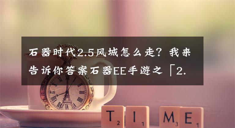 石器時代2.5風(fēng)城怎么走？我來告訴你答案石器EE手游之「2.5任務(wù)」精靈王任務(wù)