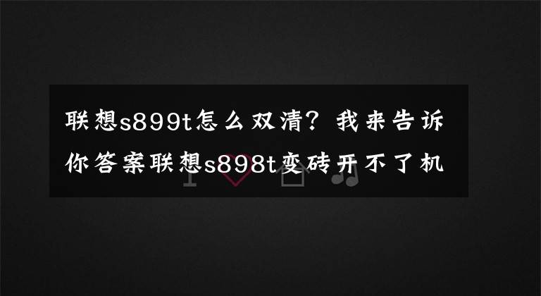 聯(lián)想s899t怎么雙清？我來告訴你答案聯(lián)想s898t變磚開不了機怎么解決