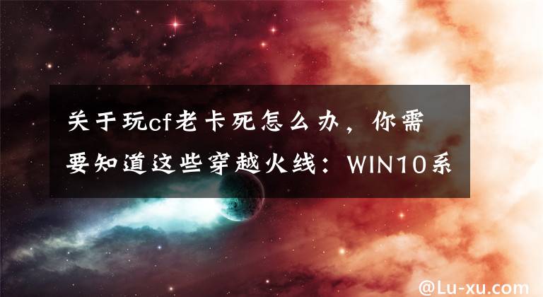 關于玩cf老卡死怎么辦，你需要知道這些穿越火線：WIN10系統(tǒng)煙霧頭和畫面卡頓解決辦法