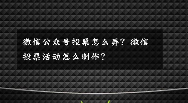 微信公眾號投票怎么弄？微信投票活動怎么制作？