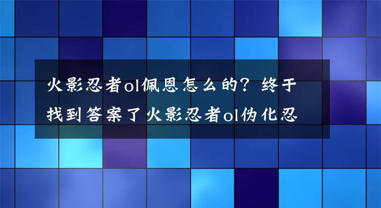 火影忍者ol佩恩怎么的？終于找到答案了火影忍者ol偽化忍者有哪些？偽化忍者追擊任務(wù) 火影忍者