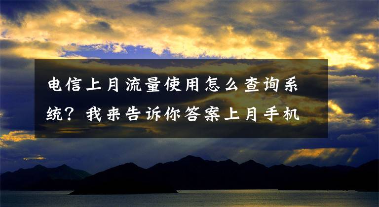 電信上月流量使用怎么查詢系統(tǒng)？我來(lái)告訴你答案上月手機(jī)流量，清零了沒(méi)？