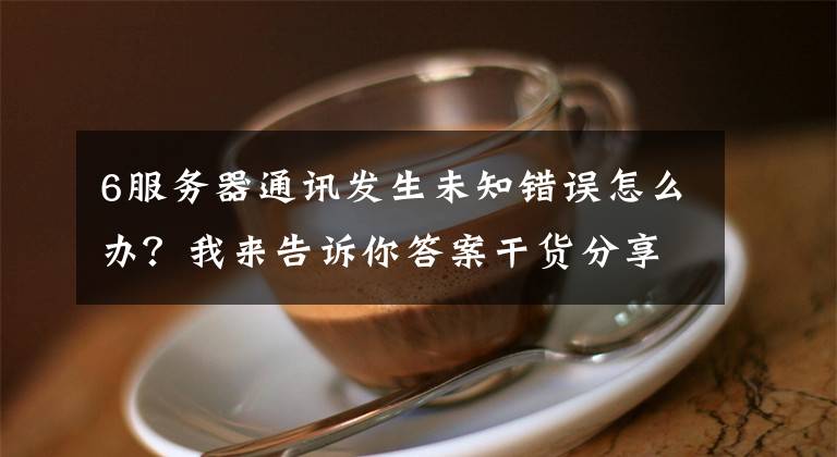 6服務(wù)器通訊發(fā)生未知錯(cuò)誤怎么辦？我來(lái)告訴你答案干貨分享丨服務(wù)器常見(jiàn)故障的現(xiàn)象和解決方法大全！