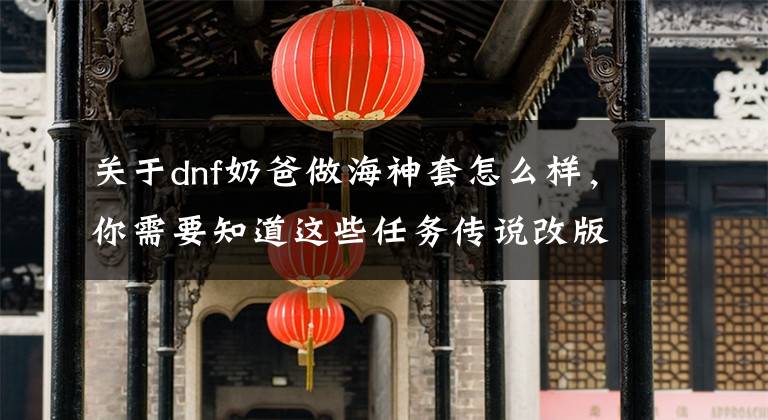 關(guān)于dnf奶爸做海神套怎么樣，你需要知道這些任務(wù)傳說改版 DNF近期獲取傳說裝備活動(dòng)匯總