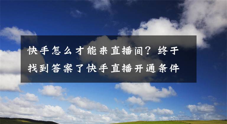 快手怎么才能來直播間？終于找到答案了快手直播開通條件及開播技巧