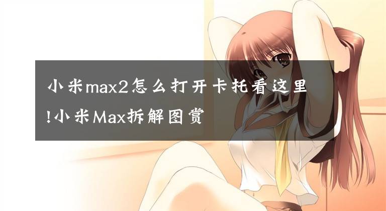 小米max2怎么打開卡托看這里!小米Max拆解圖賞