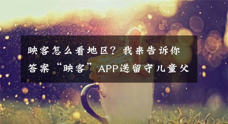 映客怎么看地區(qū)？我來告訴你答案“映客”APP送留守兒童父母回家