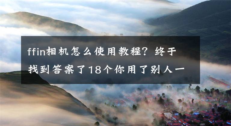 ffin相機(jī)怎么使用教程？終于找到答案了18個(gè)你用了別人一定會(huì)向你請(qǐng)教的美圖應(yīng)用