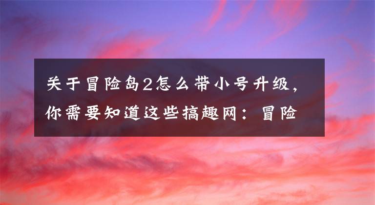 關于冒險島2怎么帶小號升級，你需要知道這些搞趣網(wǎng)：冒險島2新手怎么發(fā)展 新手發(fā)展心得