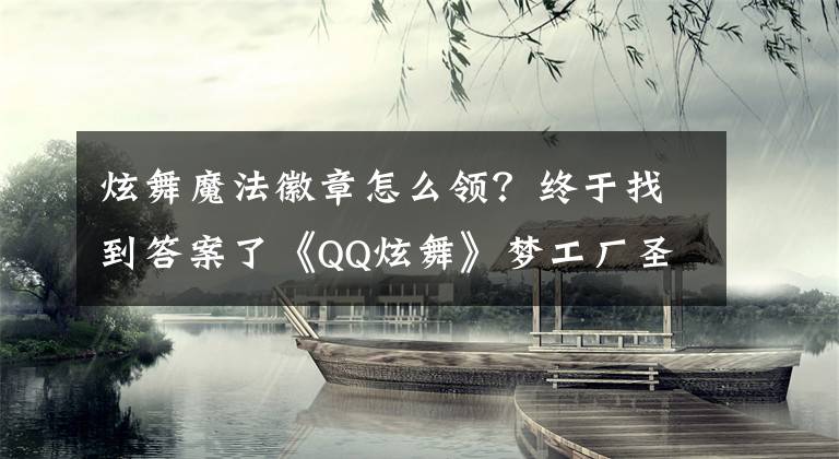 炫舞魔法徽章怎么領(lǐng)？終于找到答案了《QQ炫舞》夢工廠圣誕集徽章活動網(wǎng)址及獎勵詳情介紹分享