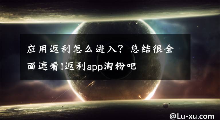 應用返利怎么進入？總結很全面速看!返利app淘粉吧