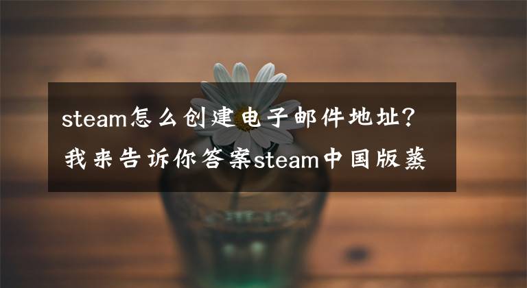 steam怎么創(chuàng)建電子郵件地址？我來告訴你答案steam中國版蒸汽平臺