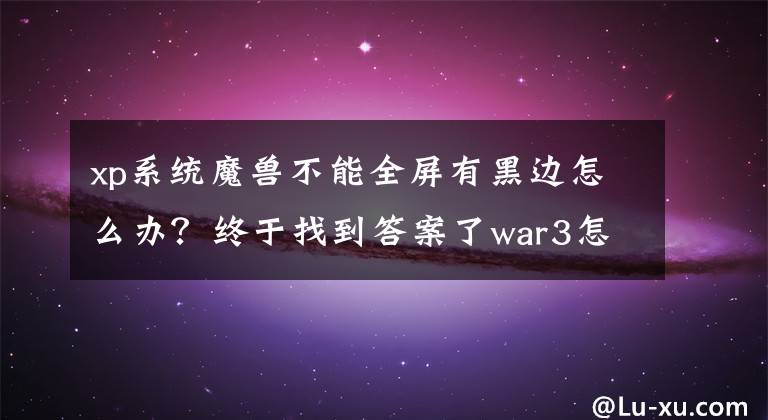 xp系統(tǒng)魔獸不能全屏有黑邊怎么辦？終于找到答案了war3怎么全屏 war3全屏設(shè)置教程