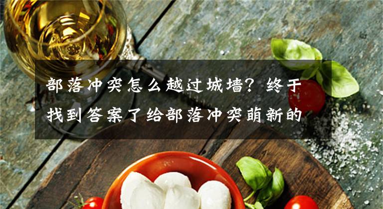 部落沖突怎么越過(guò)城墻？終于找到答案了給部落沖突萌新的純干貨攻略，有些細(xì)節(jié)11本的玩家都不清楚