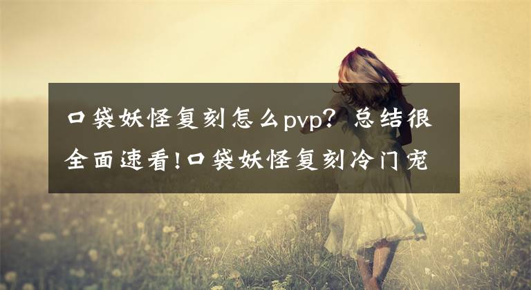 口袋妖怪復(fù)刻怎么pvp？總結(jié)很全面速看!口袋妖怪復(fù)刻冷門寵物與人PVP技巧心得分享