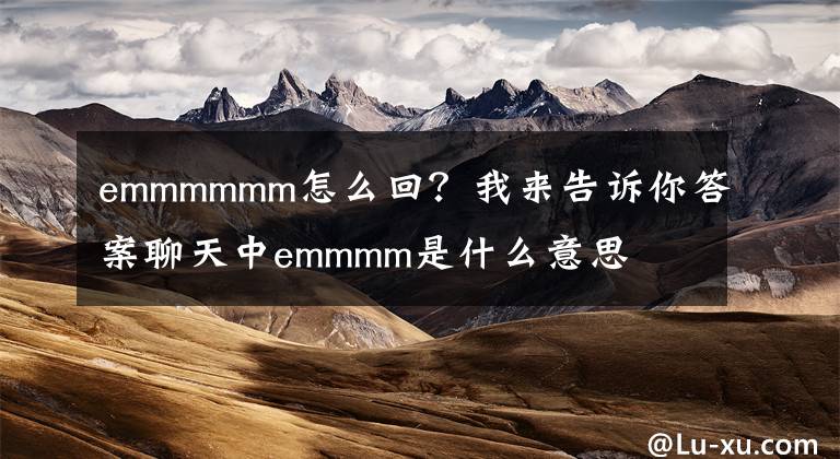 emmmmmm怎么回？我來告訴你答案聊天中emmmm是什么意思