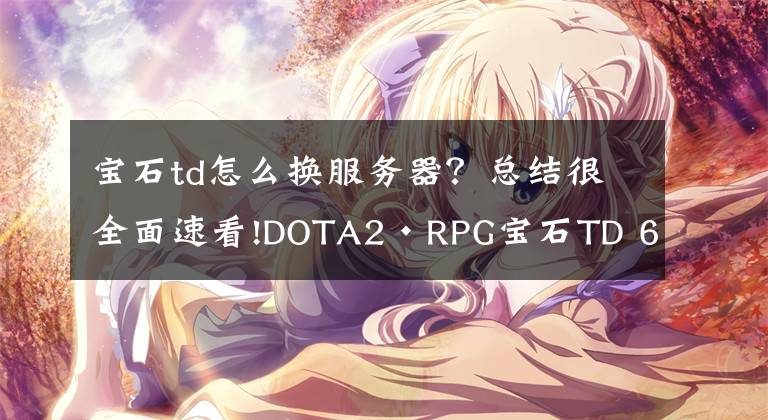 寶石td怎么換服務(wù)器？總結(jié)很全面速看!DOTA2·RPG寶石TD 6級寶石簡析