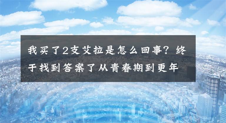 我買了2支艾拉是怎么回事？終于找到答案了從青春期到更年期:女性怎樣吃出健康?