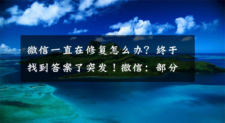 微信一直在修復(fù)怎么辦？終于找到答案了突發(fā)！微信：部分功能發(fā)生故障