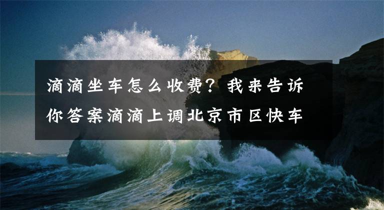 滴滴坐車怎么收費(fèi)？我來告訴你答案滴滴上調(diào)北京市區(qū)快車價(jià)格 部分時(shí)段起步價(jià)漲1元