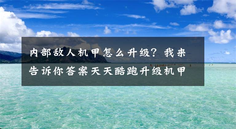 內(nèi)部敵人機(jī)甲怎么升級(jí)？我來告訴你答案天天酷跑升級(jí)機(jī)甲升級(jí)攻略 最強(qiáng)機(jī)甲升級(jí)推薦