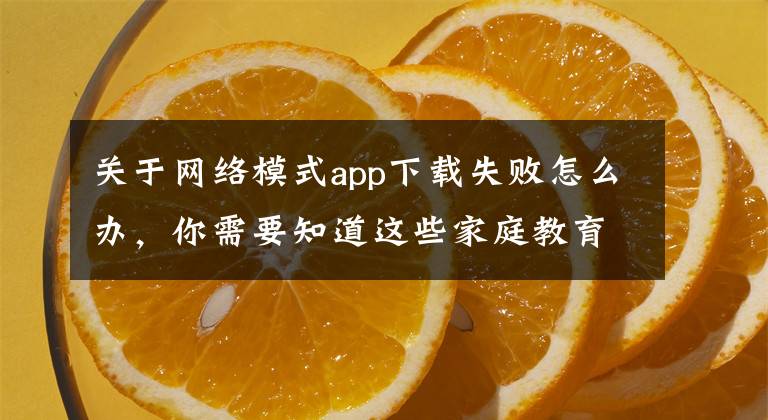 關于網(wǎng)絡模式app下載失敗怎么辦，你需要知道這些家庭教育要“走心”，這些錯誤家長千萬別犯