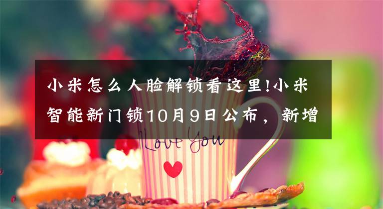 小米怎么人臉解鎖看這里!小米智能新門鎖10月9日公布，新增人臉解鎖