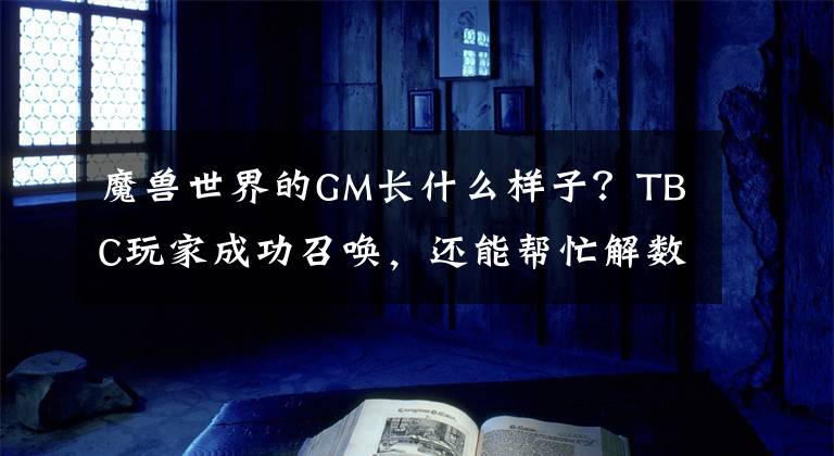 魔獸世界的GM長什么樣子？TBC玩家成功召喚，還能幫忙解數(shù)學(xué)題