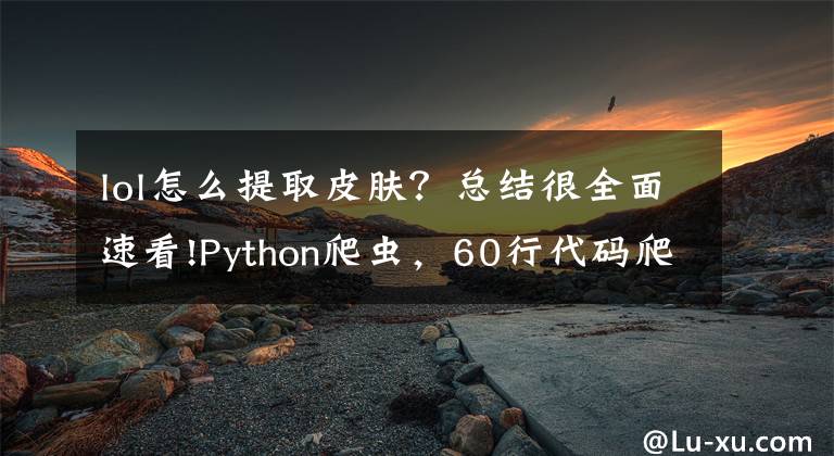 lol怎么提取皮膚？總結(jié)很全面速看!Python爬蟲，60行代碼爬取英雄聯(lián)盟全皮膚，找尋被刪除的絕版皮膚