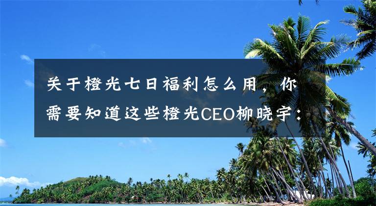 關(guān)于橙光七日福利怎么用，你需要知道這些橙光CEO柳曉宇：游戲十年，從業(yè)余開發(fā)到原創(chuàng)游戲平臺搭建