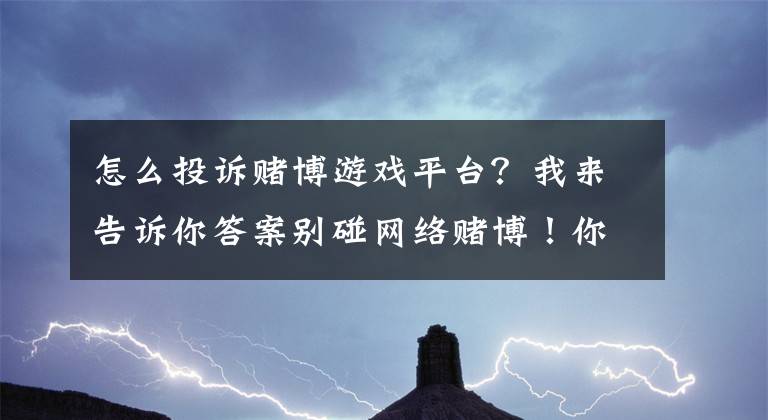 怎么投訴賭博游戲平臺？我來告訴你答案別碰網(wǎng)絡(luò)賭博！你玩不過后臺！（附線索舉報方式）