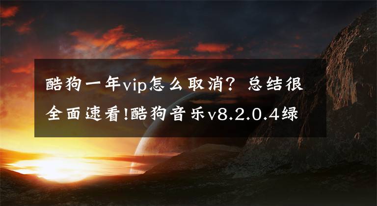 酷狗一年vip怎么取消？總結(jié)很全面速看!酷狗音樂(lè)v8.2.0.4綠色破解版/純凈版