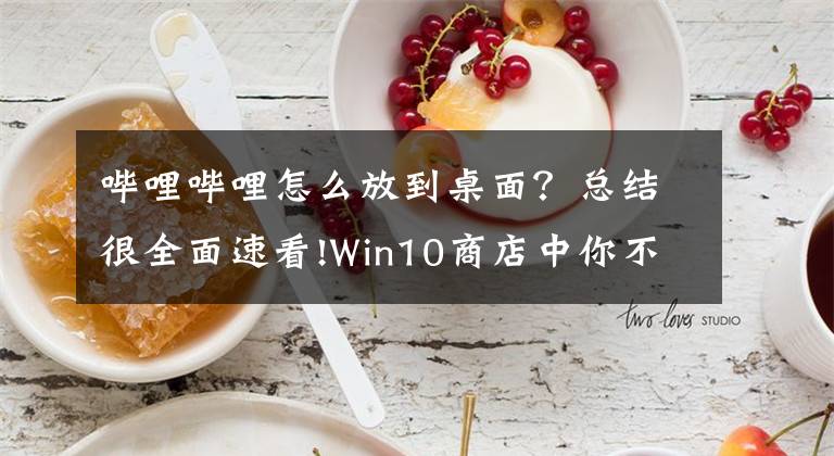 嗶哩嗶哩怎么放到桌面？總結(jié)很全面速看!Win10商店中你不知道的好應(yīng)用匯總說明