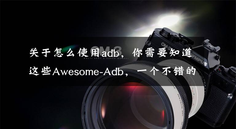 關于怎么使用adb，你需要知道這些Awesome-Adb，一個不錯的ADB命令大全