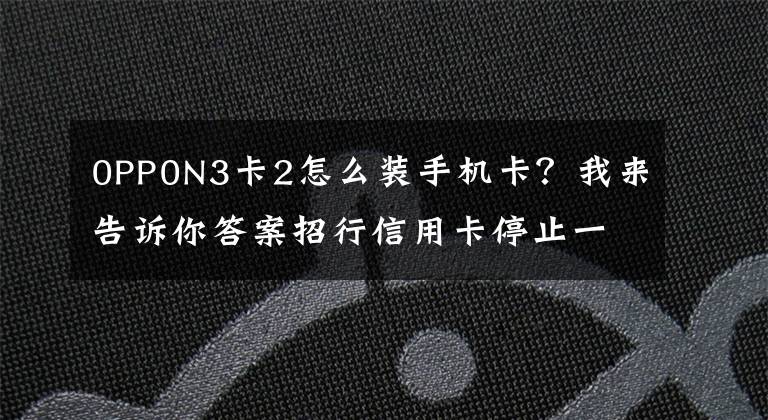 0PP0N3卡2怎么裝手機卡？我來告訴你答案招行信用卡停止一閃通移動支付業(yè)務(wù) NFC支付模式變局