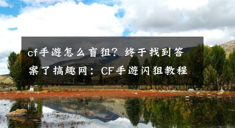 cf手游怎么盲狙？終于找到答案了搞趣網：CF手游閃狙教程 閃狙怎么練