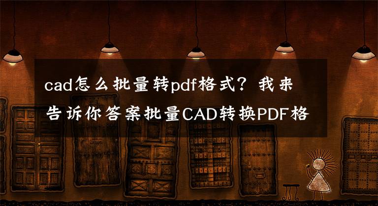 cad怎么批量轉(zhuǎn)pdf格式？我來(lái)告訴你答案批量CAD轉(zhuǎn)換PDF格式如何操作？CAD怎么轉(zhuǎn)換成PDF格式？