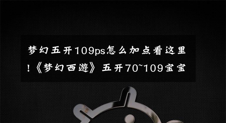 夢幻五開109ps怎么加點看這里!《夢幻西游》五開70~109寶寶的選擇，敏法須彌橫推日常！