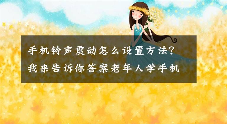 手機鈴聲震動怎么設置方法？我來告訴你答案老年人學手機（199）手機設置，你一學就會