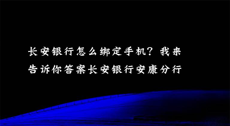 長(zhǎng)安銀行怎么綁定手機(jī)？我來告訴你答案長(zhǎng)安銀行安康分行攜手中國人民銀行安康市中心支行開展手機(jī)號(hào)碼支付體驗(yàn)活動(dòng)