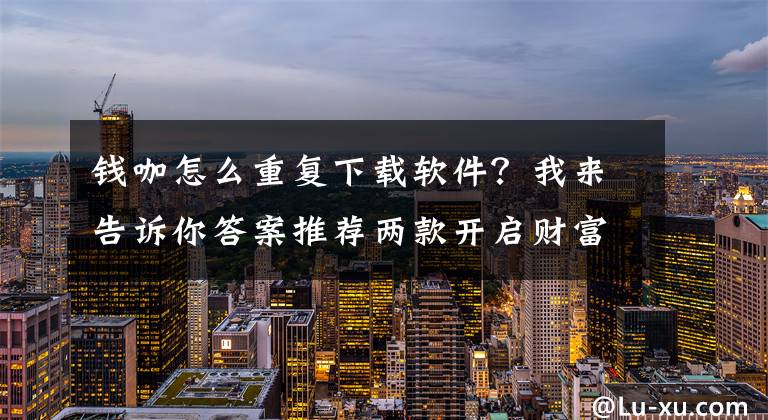 錢咖怎么重復(fù)下載軟件？我來告訴你答案推薦兩款開啟財富之路的手機(jī)神器