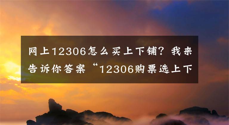 網(wǎng)上12306怎么買上下鋪？我來告訴你答案“12306購票選上下鋪”攻略被熱轉 官方修補漏洞