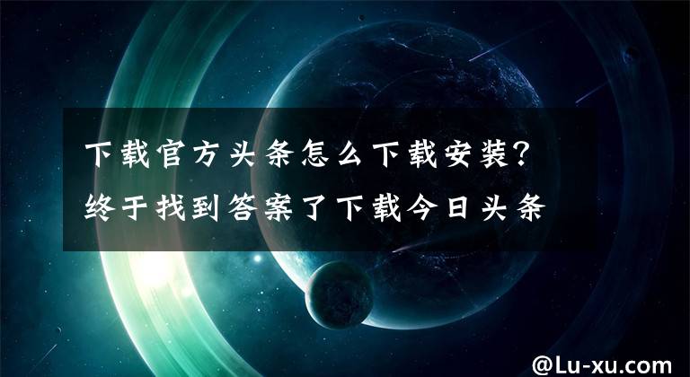 下載官方頭條怎么下載安裝？終于找到答案了下載今日頭條